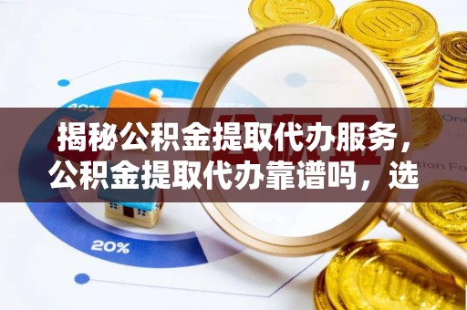 加查揭秘公积金提取代办服务，公积金提取代办靠谱吗，选择需谨慎