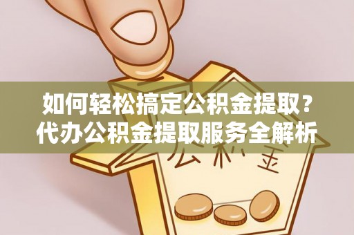 加查如何轻松搞定公积金提取？代办公积金提取服务全解析