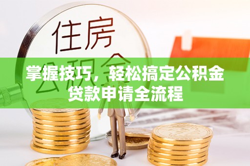加查掌握技巧，轻松搞定公积金贷款申请全流程