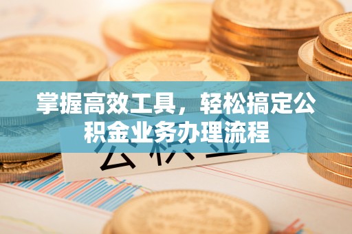 加查掌握高效工具，轻松搞定公积金业务办理流程