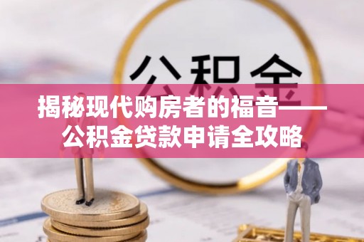 加查揭秘现代购房者的福音——公积金贷款申请全攻略