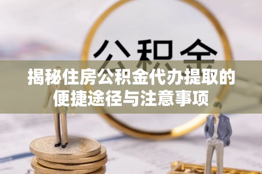 加查揭秘住房公积金代办提取的便捷途径与注意事项