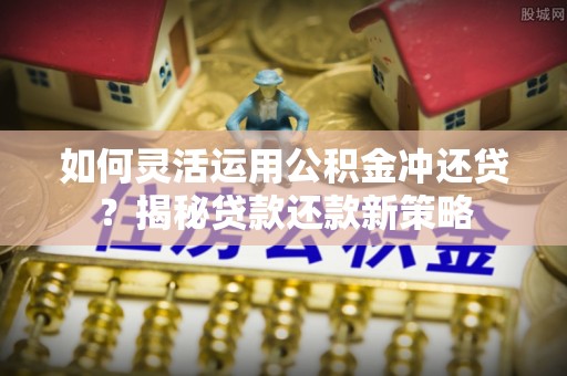 加查如何灵活运用公积金冲还贷？揭秘贷款还款新策略