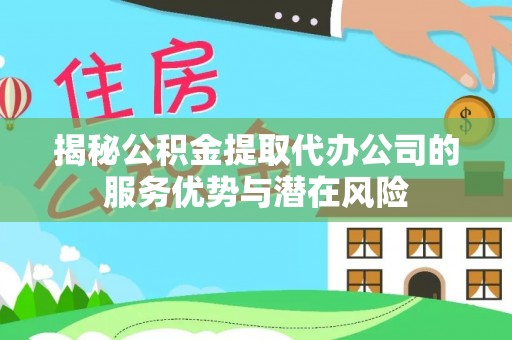 加查揭秘公积金提取代办公司的服务优势与潜在风险