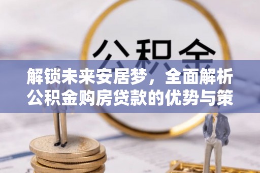加查解锁未来安居梦，全面解析公积金购房贷款的优势与策略