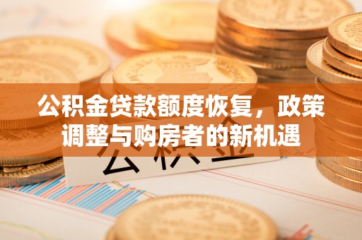 加查公积金贷款额度恢复，政策调整与购房者的新机遇