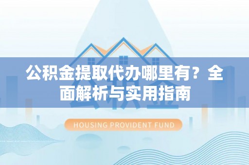 加查公积金提取代办哪里有？全面解析与实用指南