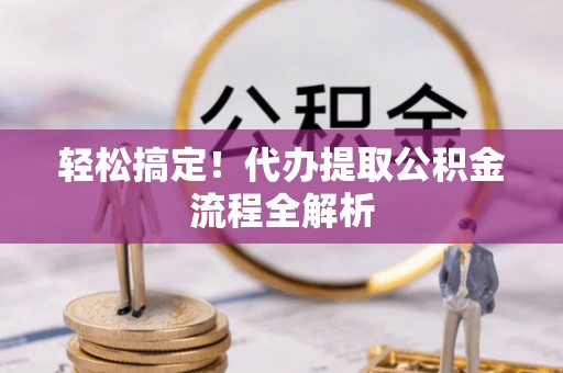 加查轻松搞定！代办提取公积金流程全解析