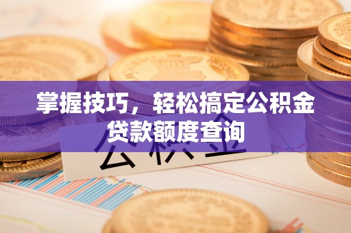加查掌握技巧，轻松搞定公积金贷款额度查询