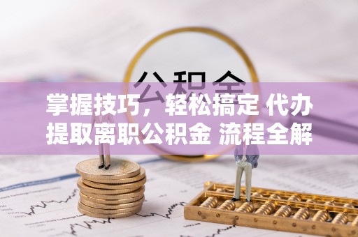 加查掌握技巧，轻松搞定 代办提取离职公积金 流程全解析