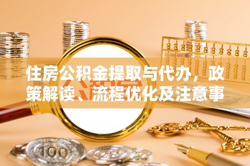 加查住房公积金提取与代办，政策解读、流程优化及注意事项