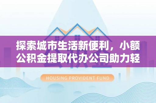 加查探索城市生活新便利，小额公积金提取代办公司助力轻松理财