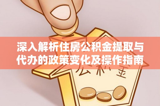 加查深入解析住房公积金提取与代办的政策变化及操作指南