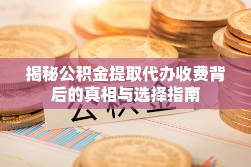加查揭秘公积金提取代办收费背后的真相与选择指南