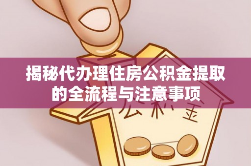 加查揭秘代办理住房公积金提取的全流程与注意事项