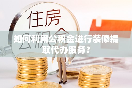加查如何利用公积金进行装修提取代办服务？