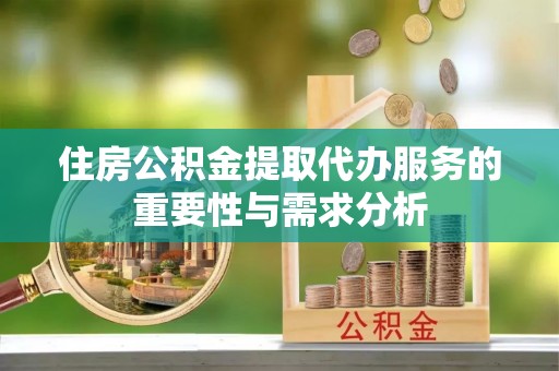 加查住房公积金提取代办服务的重要性与需求分析