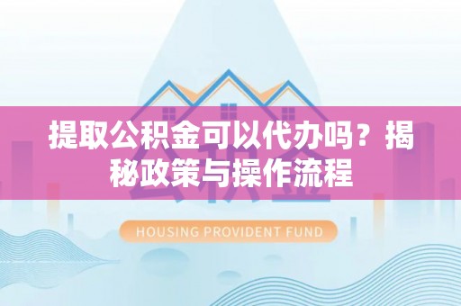 加查提取公积金可以代办吗？揭秘政策与操作流程