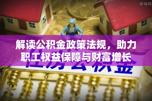 加查解读公积金政策法规，助力职工权益保障与财富增长