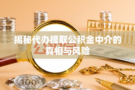 加查揭秘代办提取公积金中介的真相与风险