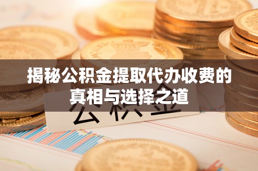 加查揭秘公积金提取代办收费的真相与选择之道