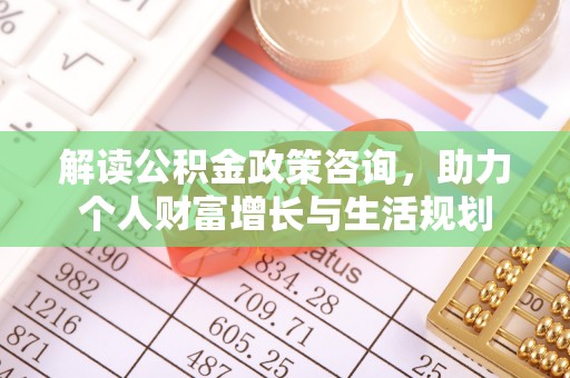 加查解读公积金政策咨询，助力个人财富增长与生活规划