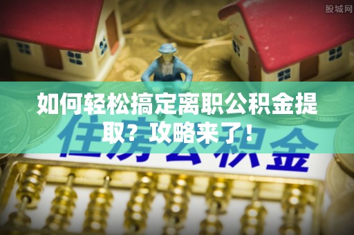 加查如何轻松搞定离职公积金提取？攻略来了！
