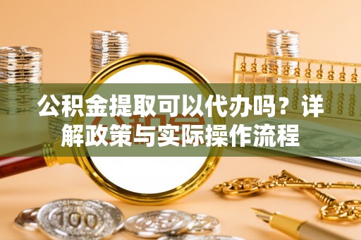 加查公积金提取可以代办吗？详解政策与实际操作流程