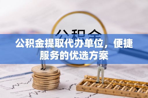 加查公积金提取代办单位，便捷服务的优选方案