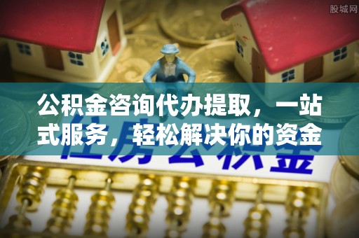 加查公积金咨询代办提取，一站式服务，轻松解决你的资金难题
