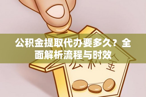 加查公积金提取代办要多久？全面解析流程与时效