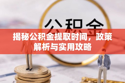 加查揭秘公积金提取时间，政策解析与实用攻略
