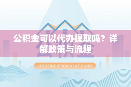 加查公积金可以代办提取吗？详解政策与流程