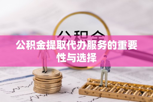 加查公积金提取代办服务的重要性与选择
