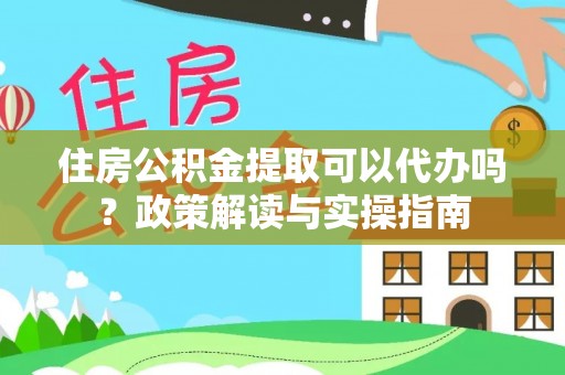 加查住房公积金提取可以代办吗？政策解读与实操指南