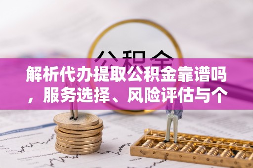 加查解析代办提取公积金靠谱吗，服务选择、风险评估与个人权益保障