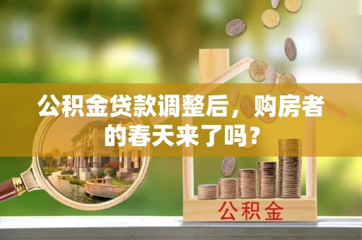 加查公积金贷款调整后，购房者的春天来了吗？