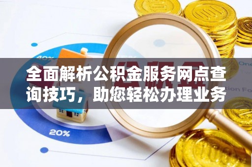 加查全面解析公积金服务网点查询技巧，助您轻松办理业务