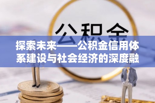加查探索未来——公积金信用体系建设与社会经济的深度融合