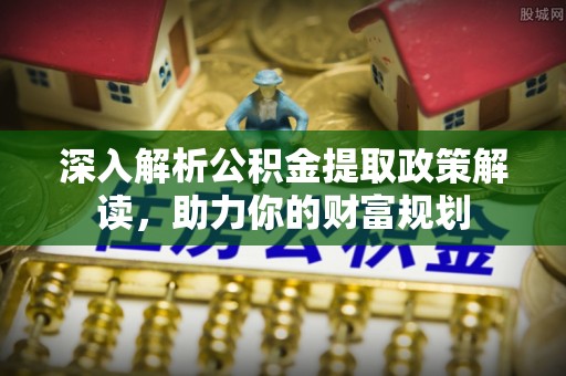 加查深入解析公积金提取政策解读，助力你的财富规划