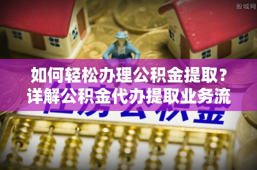 加查如何轻松办理公积金提取？详解公积金代办提取业务流程与优势