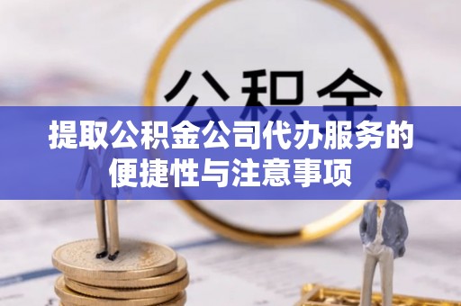 加查提取公积金公司代办服务的便捷性与注意事项