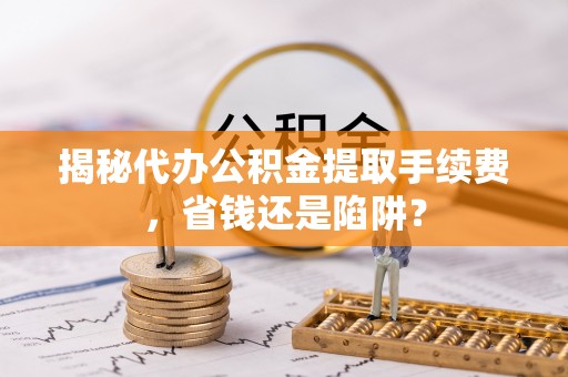 加查揭秘代办公积金提取手续费，省钱还是陷阱？