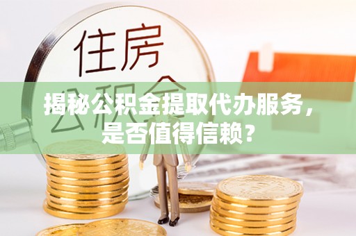 加查揭秘公积金提取代办服务，是否值得信赖？