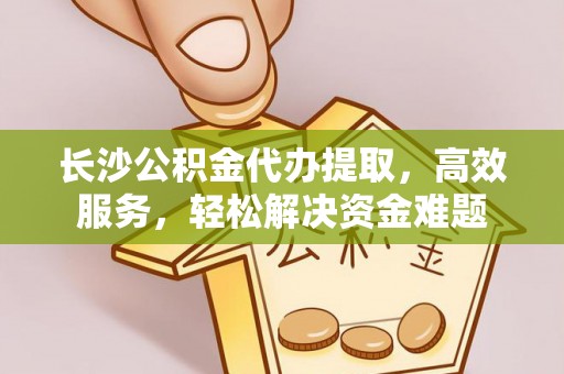 加查长沙公积金代办提取，高效服务，轻松解决资金难题