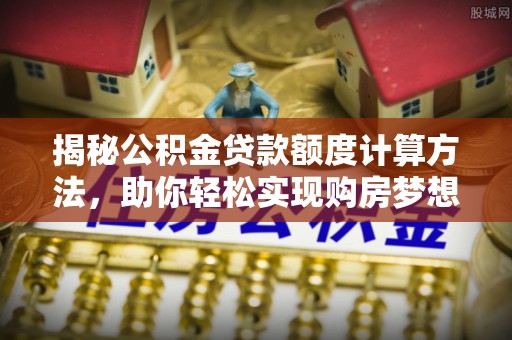 加查揭秘公积金贷款额度计算方法，助你轻松实现购房梦想