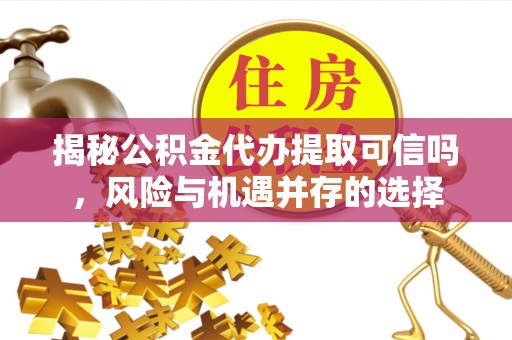 加查揭秘公积金代办提取可信吗，风险与机遇并存的选择