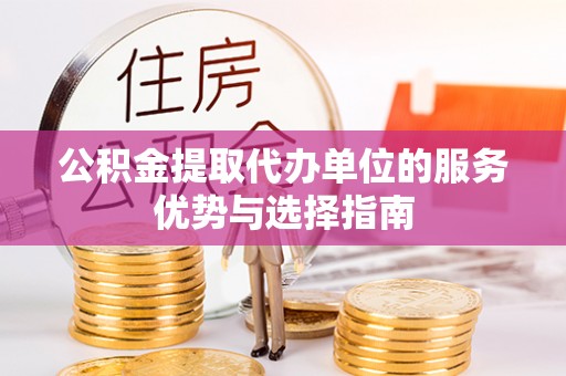 加查公积金提取代办单位的服务优势与选择指南