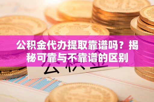 加查公积金代办提取靠谱吗？揭秘可靠与不靠谱的区别