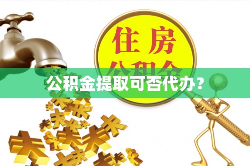 加查公积金提取可否代办？